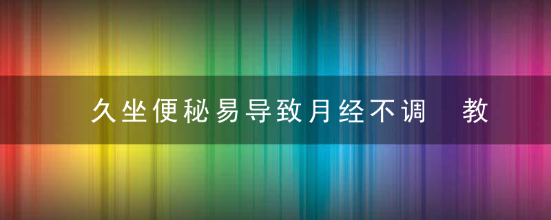 久坐便秘易导致月经不调 教你两大妙招慢慢调理，长期久坐会引起便秘吗